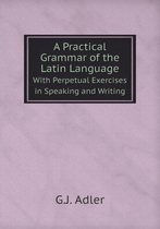 A Practical Grammar of the Latin Language With Perpetual Exercises in Speaking and Writing