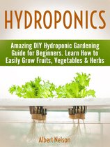 Hydroponics: Amazing DIY Hydroponic Gardening Guide for Beginners. Learn How to Easily Grow Fruits, Vegetables & Herbs