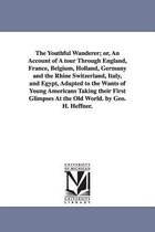 The Youthful Wanderer; or, An Account of A tour Through England, France, Belgium, Holland, Germany and the Rhine Switzerland, Italy, and Egypt, Adapted to the Wants of Young Americans Taking their First Glimpses At the Old World. by Geo. H. Heffner.
