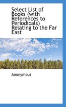 Select List of Books (with References to Periodicals) Relating to the Far East