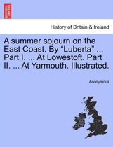 A Summer Sojourn on the East Coast. by Luberta ... Part I. ... at Lowestoft. Part II. ... at Yarmouth. Illustrated.