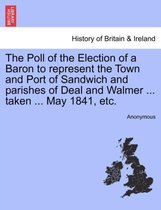 The Poll of the Election of a Baron to Represent the Town and Port of Sandwich and Parishes of Deal and Walmer ... Taken ... May 1841, Etc.