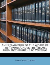 An Explanation of the Works of the Tunnel Under the Thames from Rotherhithe to Wapping