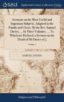 Sermons on the Most Useful and Important Subjects, Adapted to the Family and Closet. By the Rev. Samuel Davies, ... In Three Volumes. ... To Which are Prefixed, a Sermon on the Death of Mr Davies of 3; Volume 2