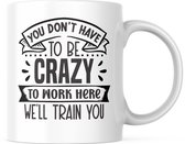 Grappige Mok met tekst: You don't have to be crazy to work here we'll train you | Grappige Quote | Funny Quote | Grappige Cadeaus | Grappige mok | Koffiemok | Koffiebeker | Theemok | Theebeker