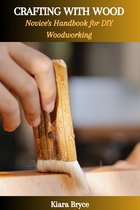 CRAFTING WITH WOOD: Novice's Handbook for DIY Woodworking