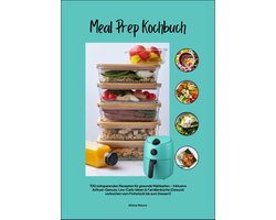 Meal Prep Kochbuch mit 700 zeitsparenden Rezepten für gesunde Mahlzeiten – Inklusive Airfryer-Genuss, Low-Carb-Ideen & Familienküche (Gesund vorkochen vom Frühstück bis zum Dessert)