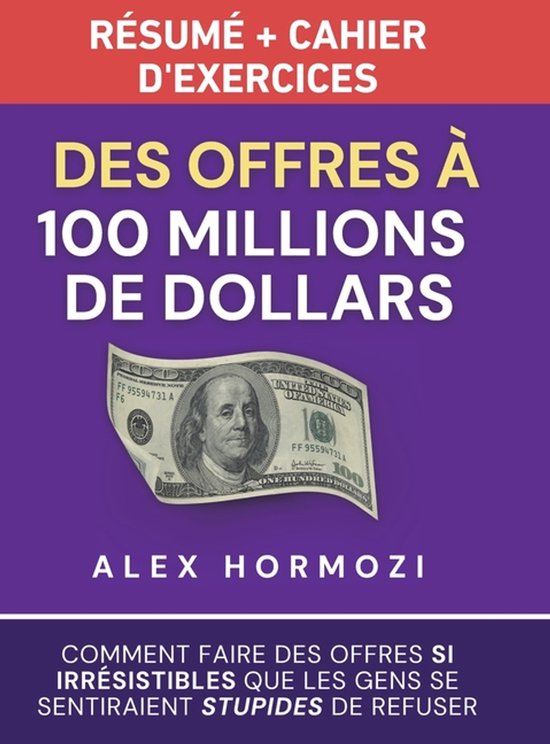 Samenvatting en werkboek: Aanbiedingen voor 100 miljoen dollar, met een dollarbiljet. Van Alex Hormozi.