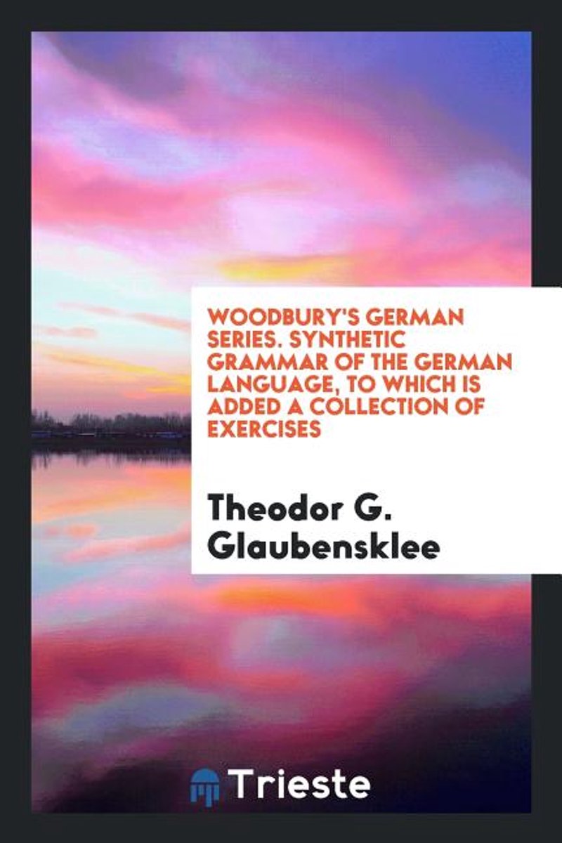 Woodbury's German Series. Synthetic Grammar Of The German Language, To Which Is Added A Collection Of Exercises van Theodor G Glaubensklee