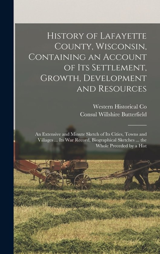 History of Lafayette County, Wisconsin, Containing an Account of its Settlement, Growth, Development and Resources; an Extensive and Minute Sketch of