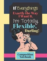 If Everything's Exactly The Way I Want It, I'm Totally Flexible Darling! - COMPOSITION NOTEBOOK