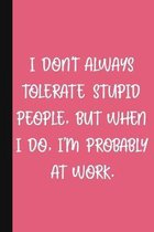 I Don't Always Tolerate Stupid People, But When I Do, I'm Probably At Work.