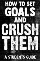How To Set Goals And Crush Them A Students Guide: The Ultimate Step By Step Guide for Students on how to Set Goals and Achieve Personal Success!