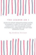 The Leader Am I: How to Stop Negotiating with Yourself and to Go on Your Way to Unleash Your Potential and Get Rid of Hidden Fear