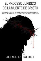 El Proceso Juridico de la Muerte de Cristo: El Mas Ilegal y Torcido Derecho Legal