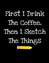 First I Drink The Coffee, Then I Sketch The Things: Sketchbook With Funny Cover Quote (Blank Paper Sketchpad Notebook- Art Supplies)- Black Edition