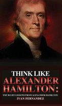 Think Like Alexander Hamilton: Top 30 Life Lessons from Alexander Hamilton