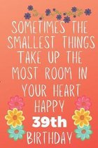 Sometimes The Smallest Things Take Up The Most Room In Your Heart Happy 39th Birthday: Funny 39th Birthday Gift Flower Floral Small things make the bi