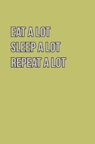 Eat Alot sleep Alot Repeat A Lot: With a matte, full-color soft cover, this lined journal is the ideal size 6x9 inch, 54 pages cream colored pages . I