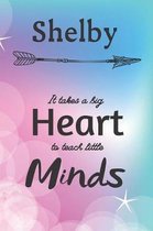 Shelby It Takes A Big Heart To Teach Little Minds: Shelby Gifts for Mom Gifts for Teachers Journal / Notebook / Diary / USA Gift (6 x 9 - 110 Blank Li