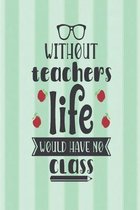 Without teachers, life would have no class.: Cute fun quote notebook for teachers to write in. Teacher appreciation or Christmas gift with sweet quote