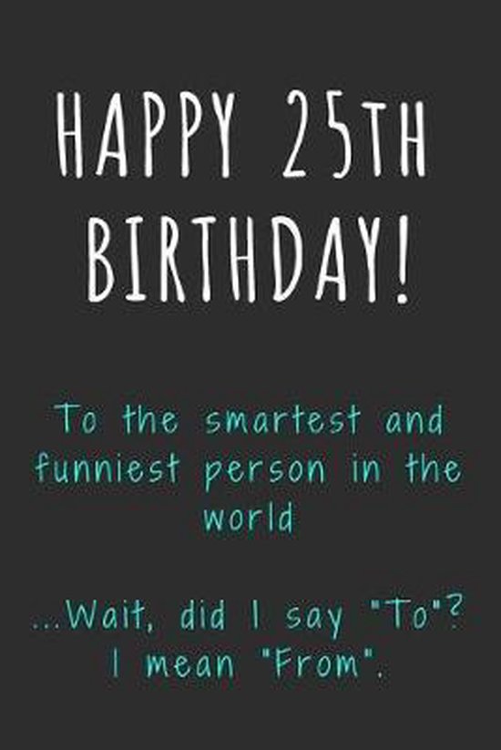 Happy 25th Birthday To the smartest and funniest person in the world: Funny  25th... 
