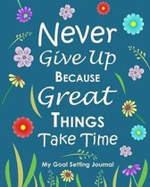 Never Give Up Because Great Things Take Time My Goal Setting Journal: Floral Undated Goals Plan Book 8 x 10 120 Pages