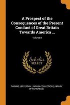 Prospect of the Consequences of the Present Conduct of Great Britain Towards America ...; Volume 8