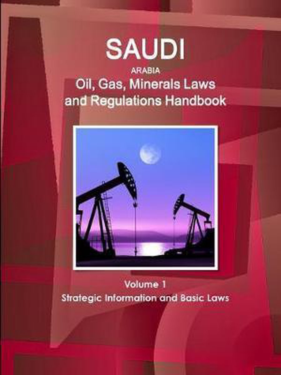 Saudi Arabia Oil, Gas, Minerals Laws and Regulations Handbook Volume 1 Strategic Information and Basic Laws - Inc Ibp