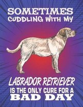 Sometimes Cuddling With My Labrador Retriever Is The Only Cure For A Bad Day: Composition Notebook for Dog and Puppy Lovers