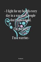 I Fight For My Health Every Day In A Way Most People Don't Understand. I'm Not Lazy. Im A Warrior. Notebook