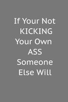 If Your Not Kicking Your Own Ass Someone Else WIll: Blank Journal To Write In