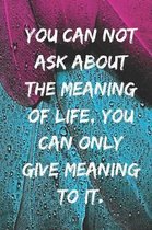 You can not ask about the meaning of life, you can only give meaning to it.: Motivational Notebook, Journal, Diary, 110 Pages, Blank, 6x9