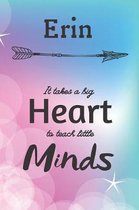 Erin It Takes A Big Heart To Teach Little Minds: Erin Gifts for Mom Gifts for Teachers Journal / Notebook / Diary / USA Gift (6 x 9 - 110 Blank Lined