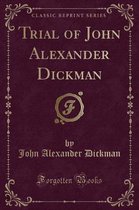 Trial of John Alexander Dickman (Classic Reprint)