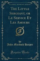 The Little Sergeant, or Le Service Et Les Amours (Classic Reprint)