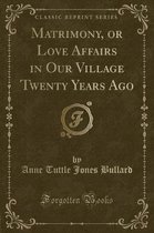 Matrimony, or Love Affairs in Our Village Twenty Years Ago (Classic Reprint)