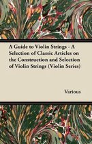 A Guide to Violin Strings - A Selection of Classic Articles on the Construction and Selection of Violin Strings (Violin Series)