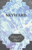 Skyward - Man's Mastery of the Air as Shown By the Brilliant Flights of America's Leading Air Explorer, His Life, His Thrilling Adventures, His North Pole and Trans-Atlantic Flights, Together With His Plans for Conquering the Antarctic By Air