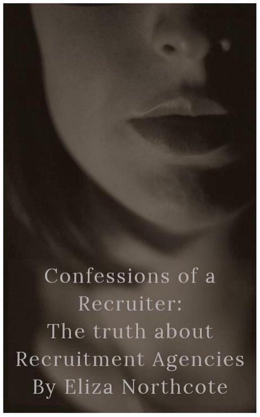 Confessions of a Recruiter 1 - Confessions of a Recruiter: The Truth about Recruitment Agencies