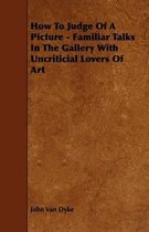 How To Judge Of A Picture - Familiar Talks In The Gallery With Uncriticial Lovers Of Art