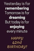 Yesterday is for Remembering Tomorrow is for Dreaming But Today is for Enjoying Happy 42nd Birthday: 42nd Birthday Gift / Journal / Notebook / Diary /