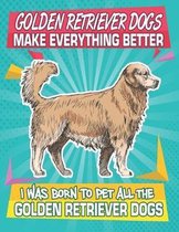 Golden Retriever Dogs Make Everything Better I Was Born To Pet All The Golden Retriever Dogs: Composition Notebook for Dog and Puppy Lovers