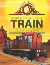 The Step-by-Step Way to Draw Train: A Fun and Easy Drawing Book to Learn How to Draw Trains
