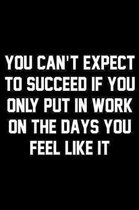 You Can't Expect To Succeed If You Only Put In Work On The Days You Feel Like It: Wide Ruled Composition Notebook