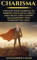 Charisma: Unleash Your Charisma To Improve Your Social Skills And Create Long Lasting Relationships With Everyone You Meet