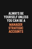 Always Be Yourself Unless You Can Be A Manager Strategic Accounts: Inspirational life quote blank lined Notebook 6x9 matte finish