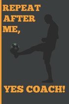 Repeat After Me, Yes Coach!: Funny Coach Book for Soccer Game Planning and Training