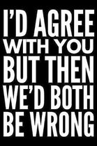 I'd agree with You but then We'd both be wrong: Notebook (Journal, Diary) for students and teachers who love sarcasm - 120 lined pages to write in