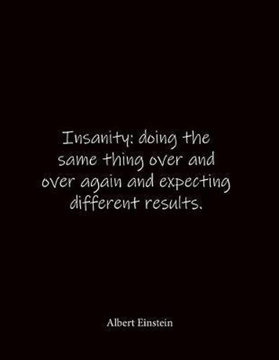 Insanity doing the same thing over and over again and expecting different results....